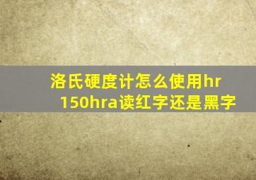 洛氏硬度计怎么使用hr 150hra读红字还是黑字